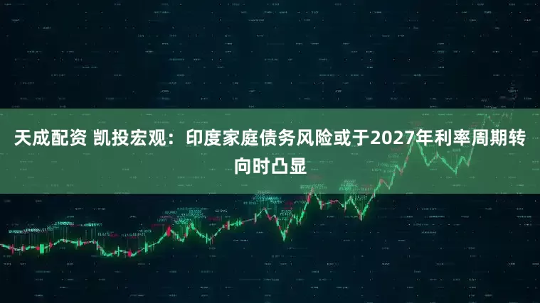 天成配资 凯投宏观：印度家庭债务风险或于2027年利率周期转向时凸显