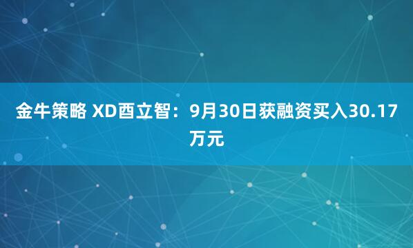 金牛策略 XD酉立智：9月30日获融资买入30.17万元