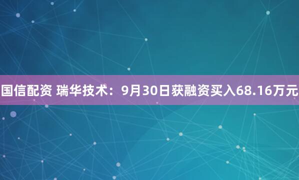 国信配资 瑞华技术：9月30日获融资买入68.16万元