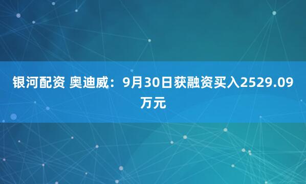 银河配资 奥迪威：9月30日获融资买入2529.09万元