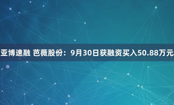 亚博速融 芭薇股份：9月30日获融资买入50.88万元