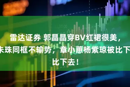 雷达证券 郭晶晶穿BV红裙很美,和朱珠同框不输势,章小蕙杨紫琼被比下去!