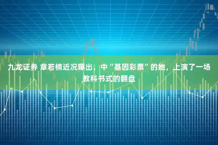 九龙证券 章若楠近况曝出,中“基因彩票”的她,上演了一场教科书式的翻盘