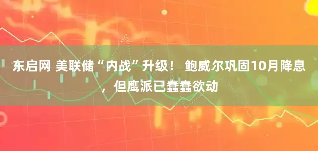 东启网 美联储“内战”升级！ 鲍威尔巩固10月降息，但鹰派已蠢蠢欲动
