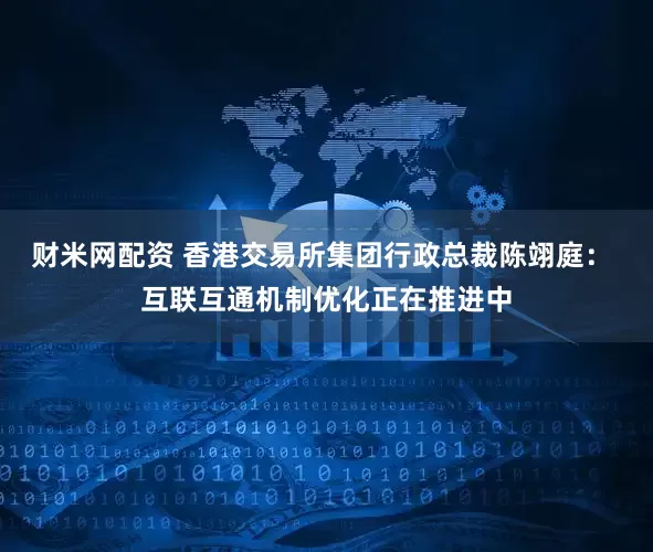 财米网配资 香港交易所集团行政总裁陈翊庭： 互联互通机制优化正在推进中