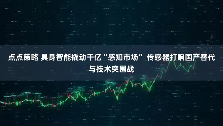 点点策略 具身智能撬动千亿“感知市场” 传感器打响国产替代与技术突围战