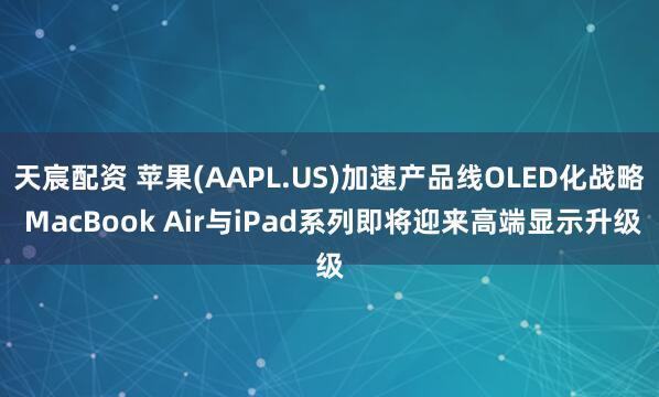 天宸配资 苹果(AAPL.US)加速产品线OLED化战略 MacBook Air与iPad系列即将迎来高端显示升级
