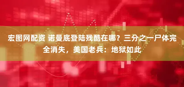 宏图网配资 诺曼底登陆残酷在哪？三分之一尸体完全消失，美国老兵：地狱如此
