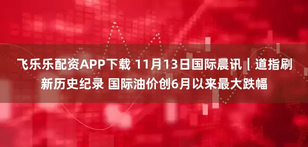 飞乐乐配资APP下载 11月13日国际晨讯｜道指刷新历史纪录 国际油价创6月以来最大跌幅