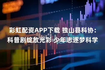 彩虹配资APP下载 独山县科协:科普剧绽放光彩 少年志逐梦科学