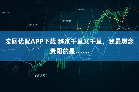 宏图优配APP下载 辞家千里又千里，我最想念贵阳的是……