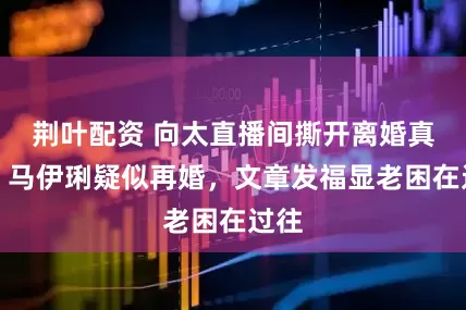 荆叶配资 向太直播间撕开离婚真相，马伊琍疑似再婚，文章发福显老困在过往