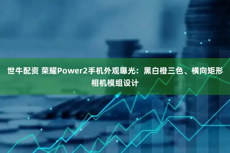 世牛配资 荣耀Power2手机外观曝光：黑白橙三色、横向矩形相机模组设计
