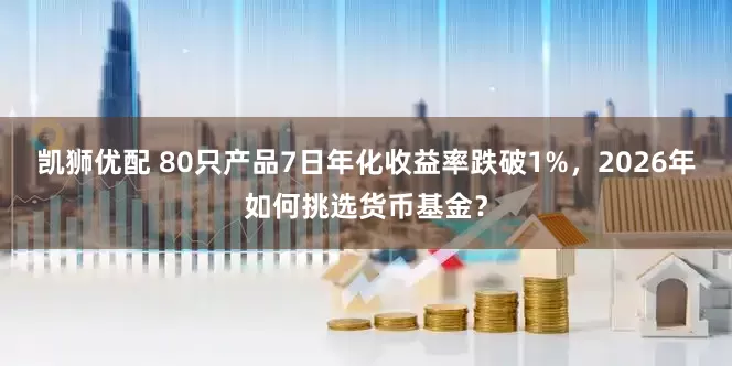 凯狮优配 80只产品7日年化收益率跌破1%，2026年如何挑选货币基金？