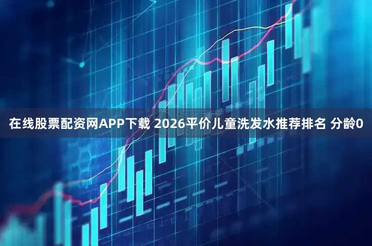 在线股票配资网APP下载 2026平价儿童洗发水推荐排名 分龄0