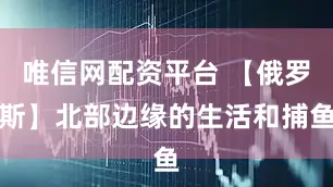 唯信网配资平台 【俄罗斯】北部边缘的生活和捕鱼