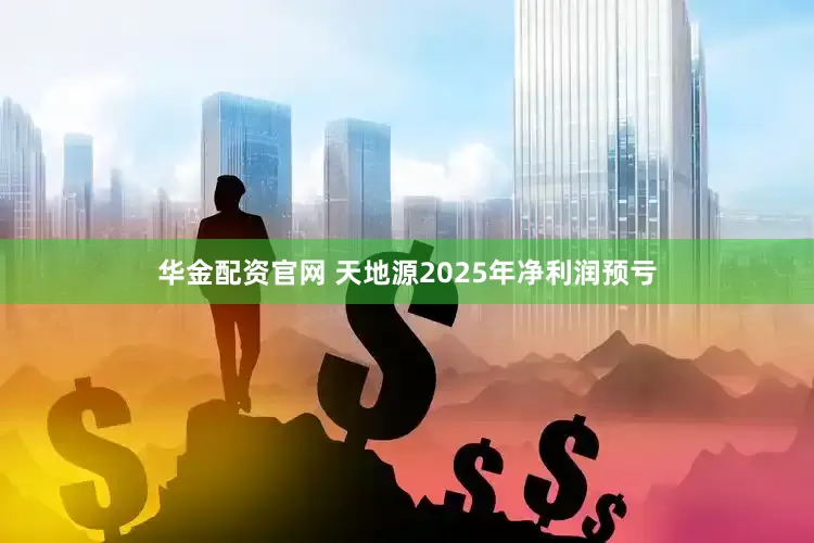 华金配资官网 天地源2025年净利润预亏