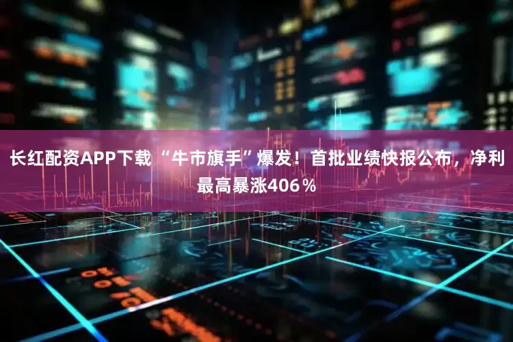 长红配资APP下载 “牛市旗手”爆发！首批业绩快报公布，净利最高暴涨406％