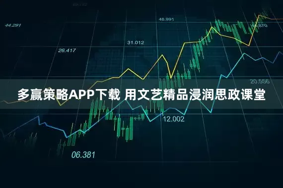 多赢策略APP下载 用文艺精品浸润思政课堂