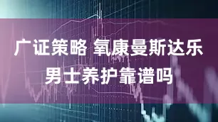 广证策略 氧康曼斯达乐男士养护靠谱吗