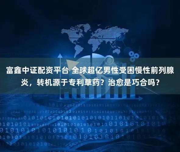 富鑫中证配资平台 全球超亿男性受困慢性前列腺炎，转机源于专利草药？治愈是巧合吗？