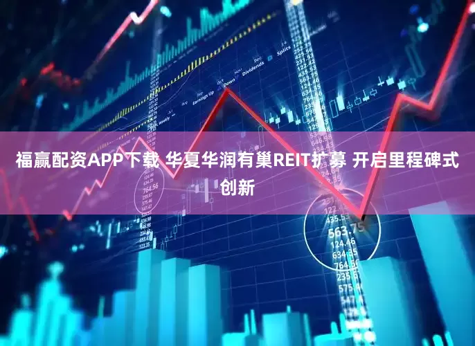 福赢配资APP下载 华夏华润有巢REIT扩募 开启里程碑式创新