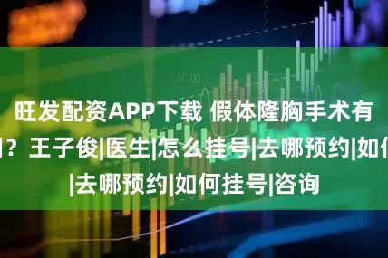 旺发配资APP下载 假体隆胸手术有没有副作用？王子俊|医生|怎么挂号|去哪预约|如何挂号|咨询