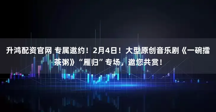 升鸿配资官网 专属邀约！2月4日！大型原创音乐剧《一碗擂茶粥》“雁归”专场，邀您共赏！
