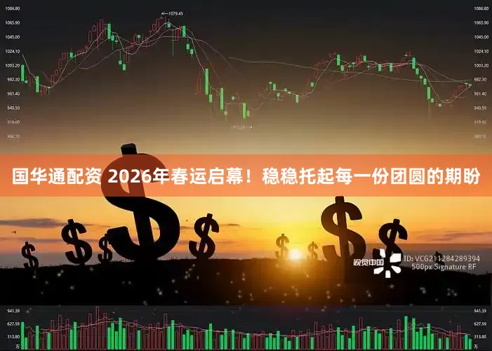 国华通配资 2026年春运启幕！稳稳托起每一份团圆的期盼