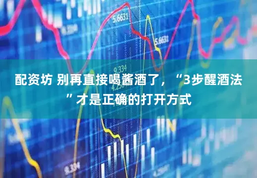 配资坊 别再直接喝酱酒了，“3步醒酒法”才是正确的打开方式