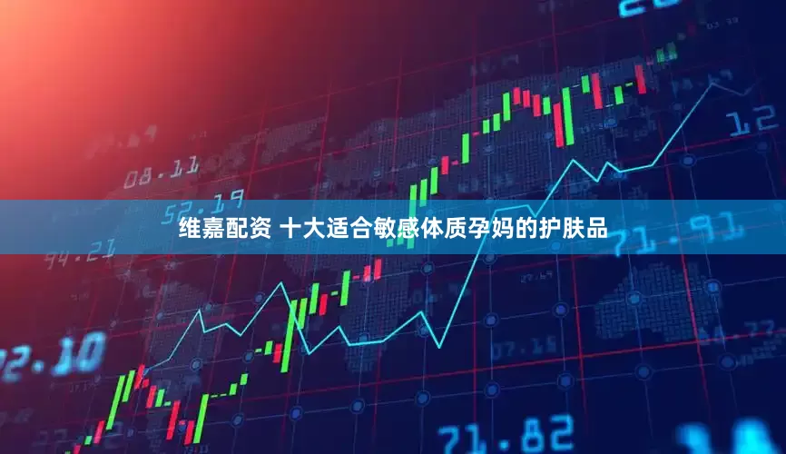 维嘉配资 十大适合敏感体质孕妈的护肤品